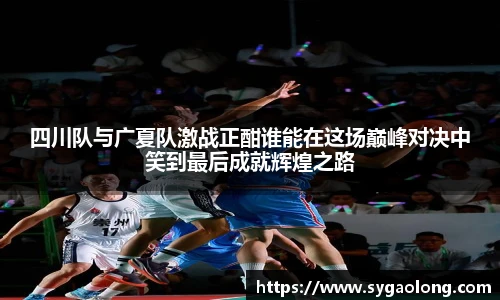 ac米兰官网四川队与广夏队激战正酣谁能在这场巅峰对决中笑到最后成就辉煌之路